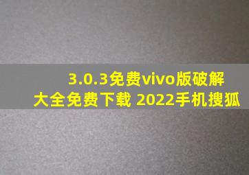 3.0.3免费vivo版破解大全免费下载 2022手机搜狐